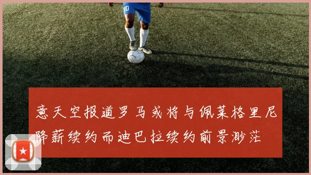 意天空报道罗马或将与佩莱格里尼降薪续约而迪巴拉续约前景渺茫