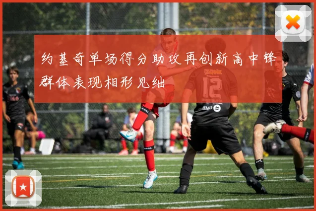 约基奇单场得分助攻再创新高中锋群体表现相形见绌