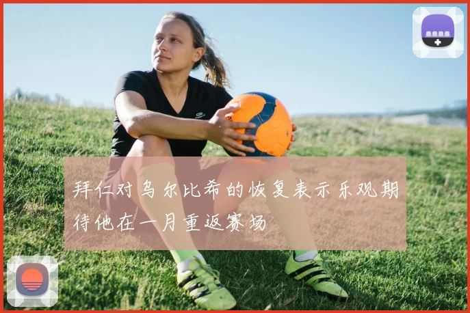拜仁对乌尔比希的恢复表示乐观期待他在一月重返赛场