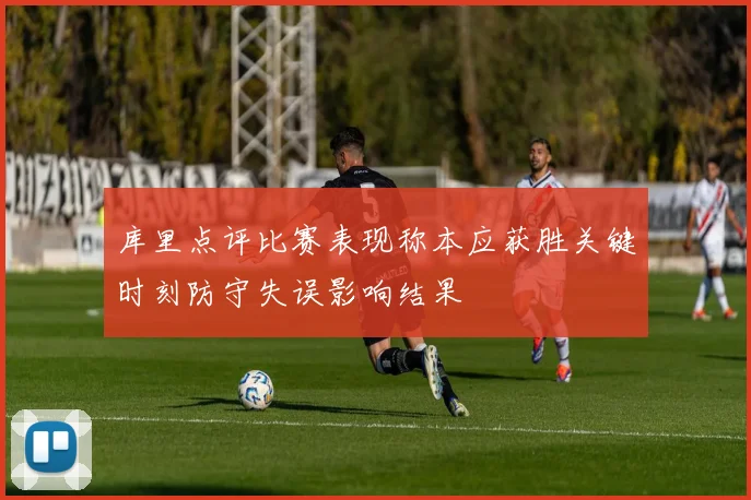 库里点评比赛表现称本应获胜关键时刻防守失误影响结果