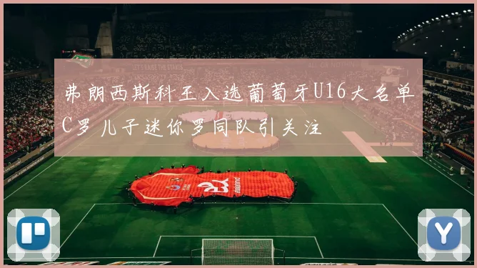 弗朗西斯科王入选葡萄牙U16大名单C罗儿子迷你罗同队引关注