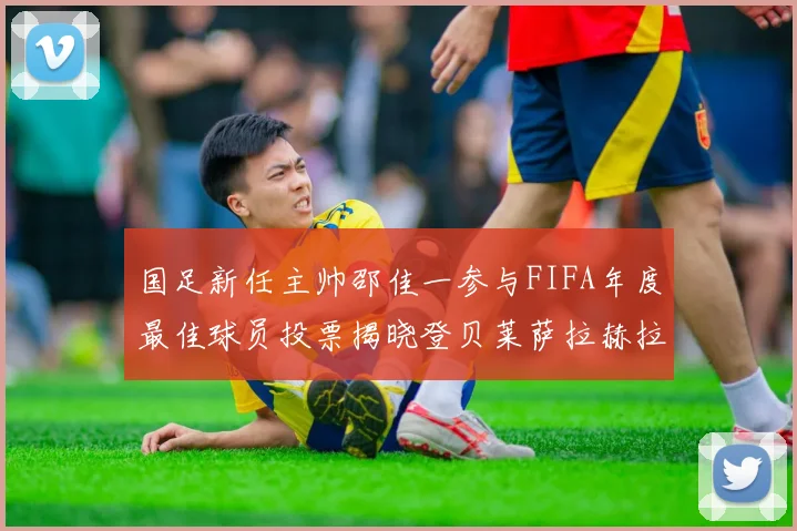 国足新任主帅邵佳一参与FIFA年度最佳球员投票揭晓登贝莱萨拉赫拉菲尼亚竞争激烈