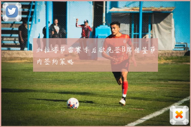 加拉塔萨雷赛季后欲免签B席借鉴萨内签约策略