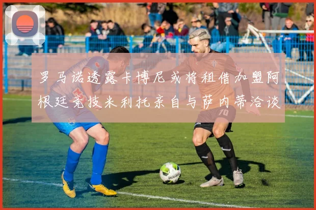 罗马诺透露卡博尼或将租借加盟阿根廷竞技米利托亲自与萨内蒂洽谈