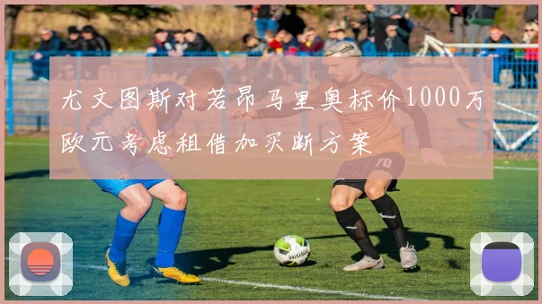 尤文图斯对若昂马里奥标价1000万欧元考虑租借加买断方案
