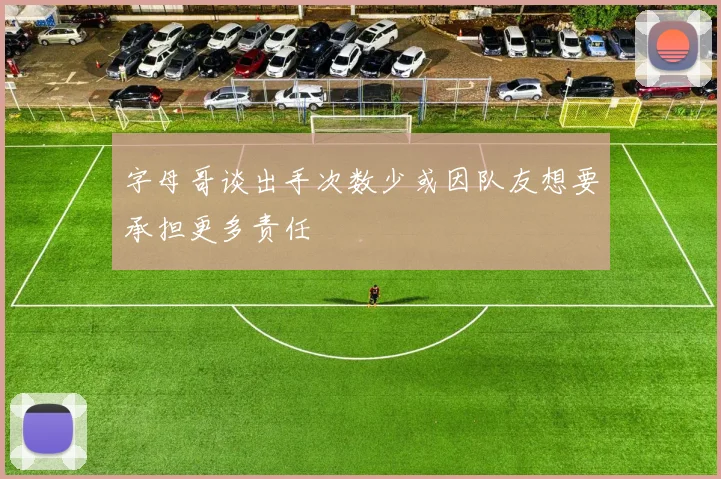 字母哥谈出手次数少或因队友想要承担更多责任