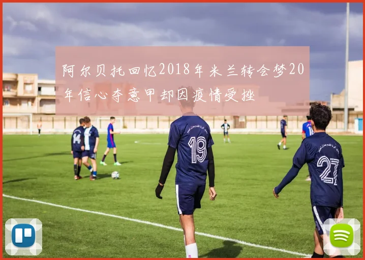 阿尔贝托回忆2018年米兰转会梦20年信心夺意甲却因疫情受挫