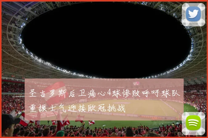圣吉罗斯后卫痛心4球惨败呼吁球队重振士气迎接欧冠挑战