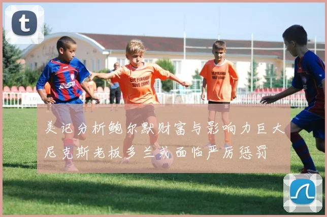 美记分析鲍尔默财富与影响力巨大尼克斯老板多兰或面临严厉惩罚
