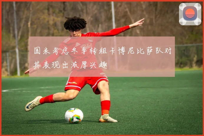 国米考虑冬季转租卡博尼比萨队对其表现出浓厚兴趣
