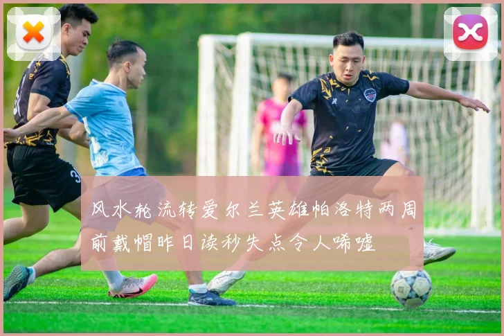 风水轮流转爱尔兰英雄帕洛特两周前戴帽昨日读秒失点令人唏嘘