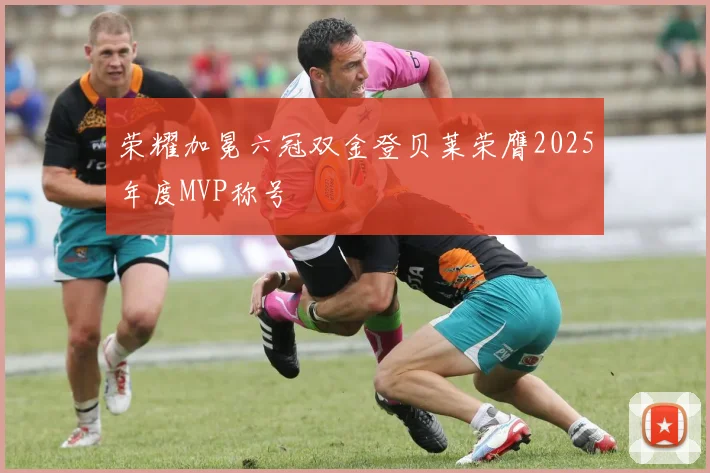 荣耀加冕六冠双金登贝莱荣膺2025年度MVP称号