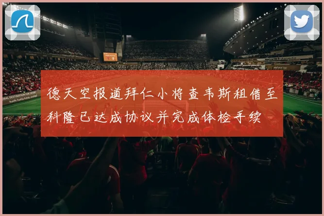德天空报道拜仁小将查韦斯租借至科隆已达成协议并完成体检手续