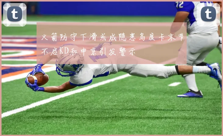 火箭防守下滑或成隐患乌度卡末节不启KD和申京引发警示