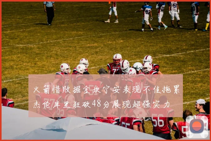 火箭惜败掘金坎宁安表现不佳拖累杰伦库里狂砍48分展现超强实力