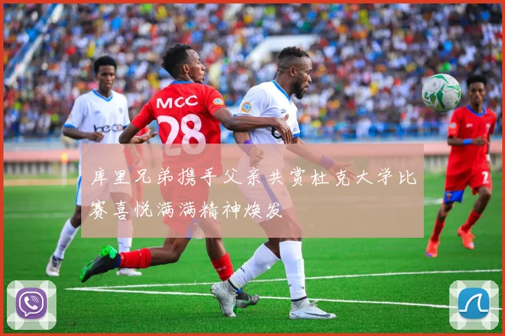 库里兄弟携手父亲共赏杜克大学比赛喜悦满满精神焕发