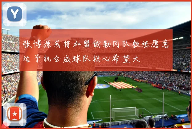 张博源或将加盟俄勒冈队教练愿意给予机会成球队核心希望大