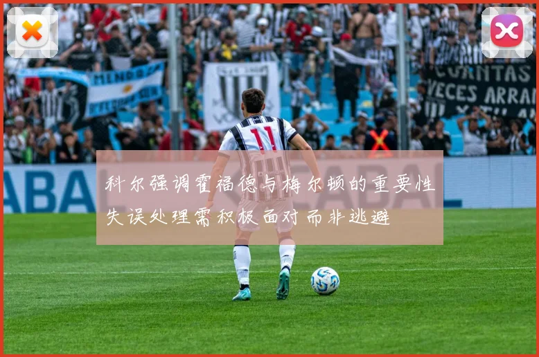 科尔强调霍福德与梅尔顿的重要性失误处理需积极面对而非逃避