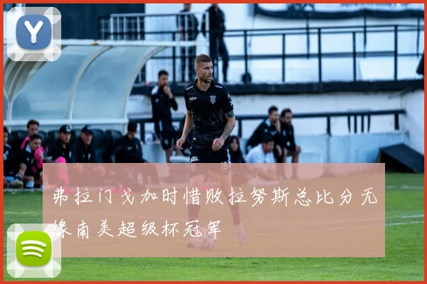 弗拉门戈加时惜败拉努斯总比分无缘南美超级杯冠军