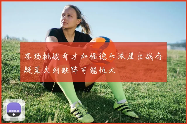 客场挑战奇才加福德和浓眉出战存疑莱夫利缺阵可能性大