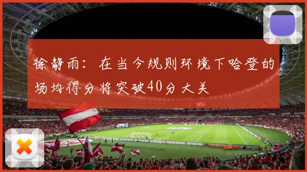 徐静雨：在当今规则环境下哈登的场均得分将突破40分大关