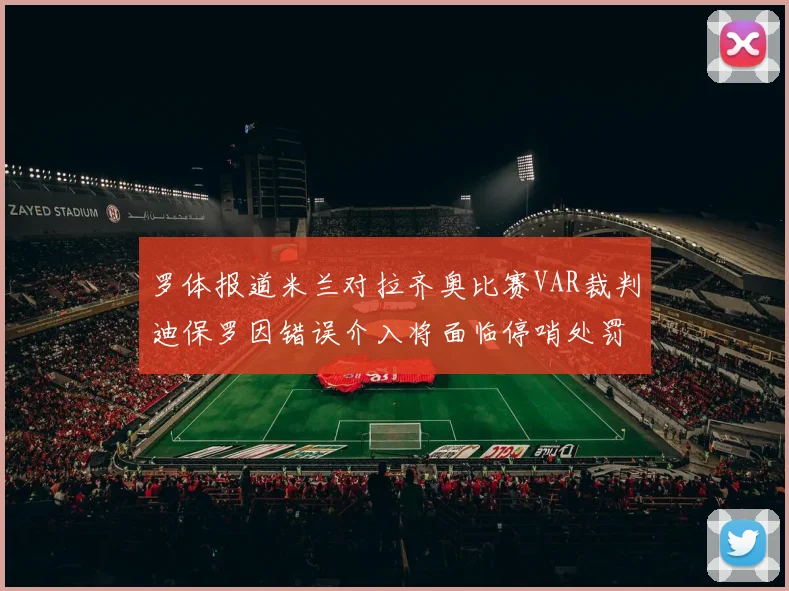 罗体报道米兰对拉齐奥比赛VAR裁判迪保罗因错误介入将面临停哨处罚