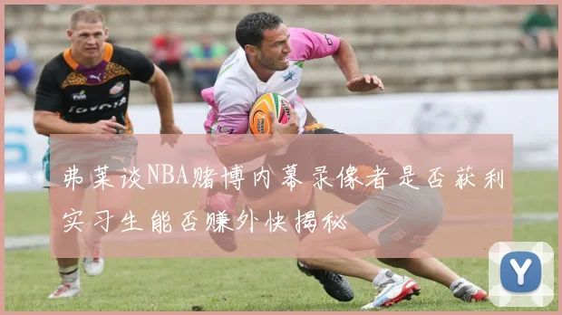 弗莱谈NBA赌博内幕录像者是否获利实习生能否赚外快揭秘