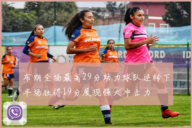 布朗全场最高29分助力球队逆转下半场独得19分展现强大冲击力