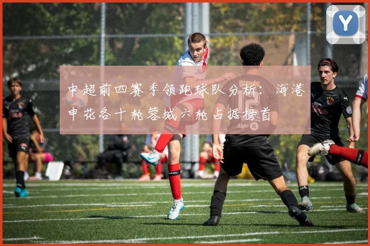 中超前四赛季领跑球队分析：海港申花各十轮蓉城六轮占据榜首