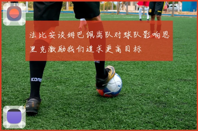 法比安谈姆巴佩离队对球队影响恩里克激励我们追求更高目标