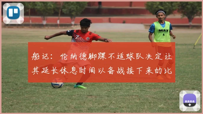 船记：伦纳德脚踝不适球队决定让其延长休息时间以备战接下来的比赛