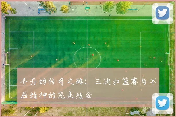 乔丹的传奇之路：三次扣篮赛与不屈精神的完美结合
