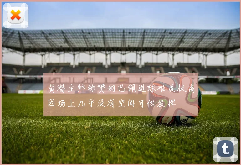 黄潜主帅称赞姆巴佩进球难度极高因场上几乎没有空间可供发挥