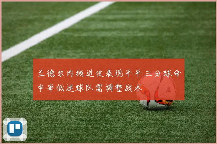 兰德尔内线进攻表现平平三分球命中率低迷球队需调整战术