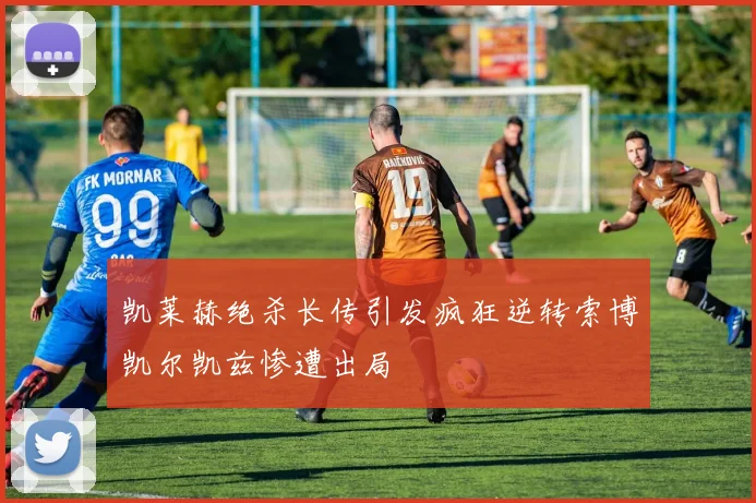 凯莱赫绝杀长传引发疯狂逆转索博凯尔凯兹惨遭出局
