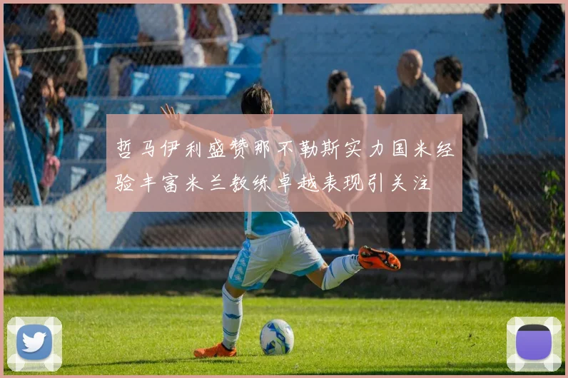哲马伊利盛赞那不勒斯实力国米经验丰富米兰教练卓越表现引关注