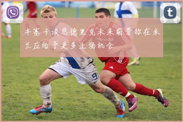 丰塞卡谈恩德里克未来前景称在米兰应给予更多上场机会