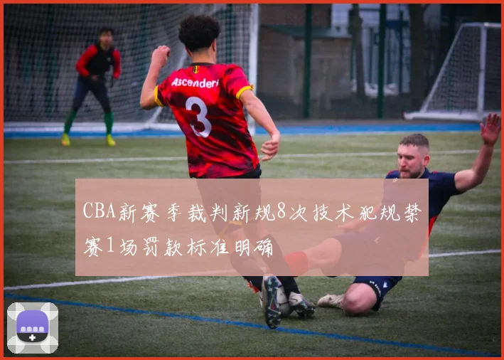 CBA新赛季裁判新规8次技术犯规禁赛1场罚款标准明确