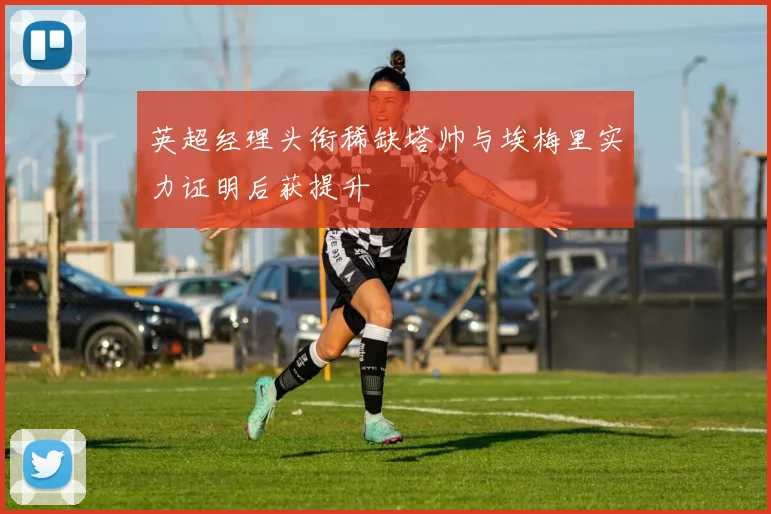 英超经理头衔稀缺塔帅与埃梅里实力证明后获提升
