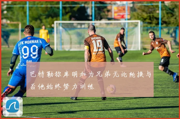 巴特勒称库明加为兄弟无论轮换与否他始终努力训练