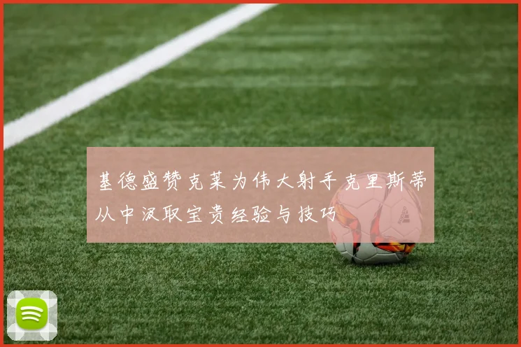基德盛赞克莱为伟大射手克里斯蒂从中汲取宝贵经验与技巧