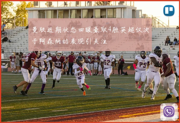 曼联近期状态回暖豪取4胜英超仅次于阿森纳的表现引关注