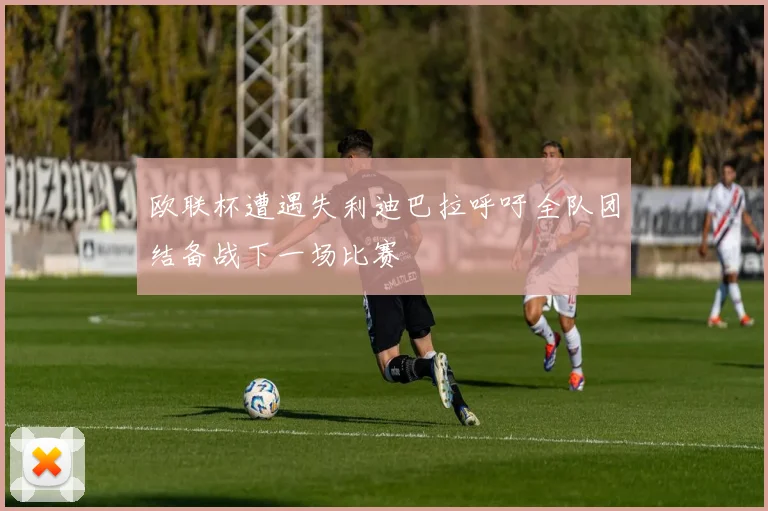 欧联杯遭遇失利迪巴拉呼吁全队团结备战下一场比赛