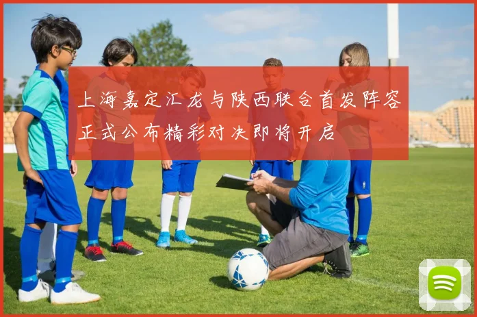 上海嘉定汇龙与陕西联合首发阵容正式公布精彩对决即将开启