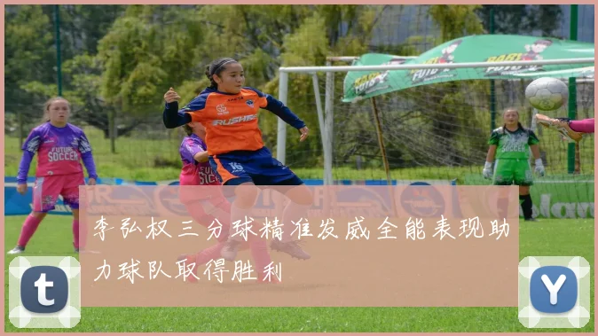 李弘权三分球精准发威全能表现助力球队取得胜利