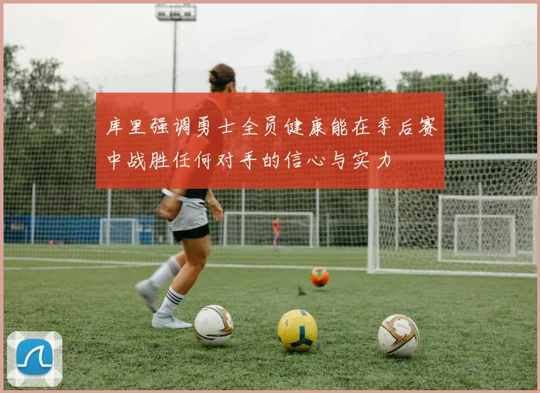 库里强调勇士全员健康能在季后赛中战胜任何对手的信心与实力